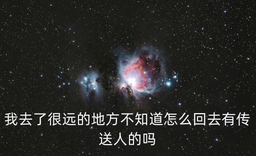 我去了很远的地方不知道怎么回去有传送人的吗