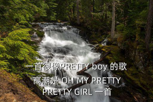 一首很像PRETTY boy 的歌 高潮是 OH MY PRETTY PRETTY GIRL 一首