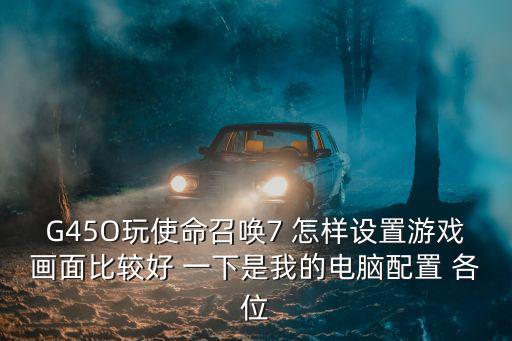 G45O玩使命召唤7 怎样设置游戏画面比较好 一下是我的电脑配置 各位