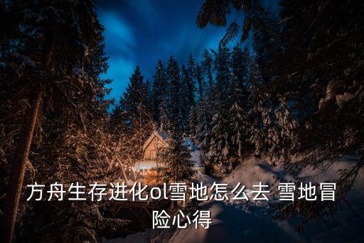 方舟生存进化ol雪地怎么去 雪地冒险心得