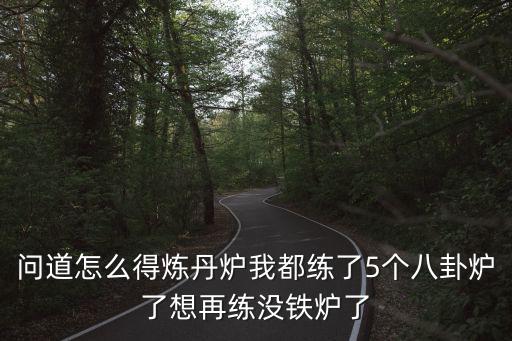 问道怎么得炼丹炉我都练了5个八卦炉了想再练没铁炉了