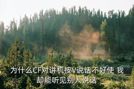 cf手游对讲机怎么听到对方声音，为什么CF对讲机按V说话不好使 我却能听见别人说话