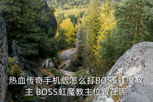 热血传奇手机版怎么打BOSS虹魔教主 BOSS虹魔教主位置在哪