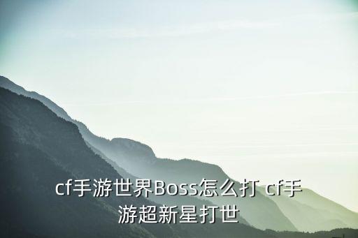 cf手游世界Boss怎么打 cf手游超新星打世