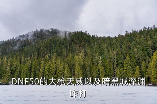 DNF50的大枪天威以及暗黑城深渊咋打