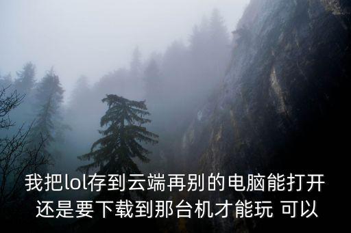 我把lol存到云端再别的电脑能打开 还是要下载到那台机才能玩 可以