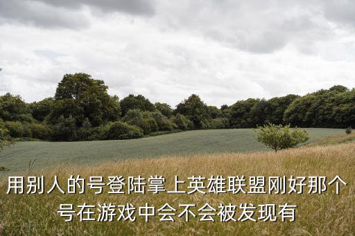 用别人的号登陆掌上英雄联盟刚好那个号在游戏中会不会被发现有