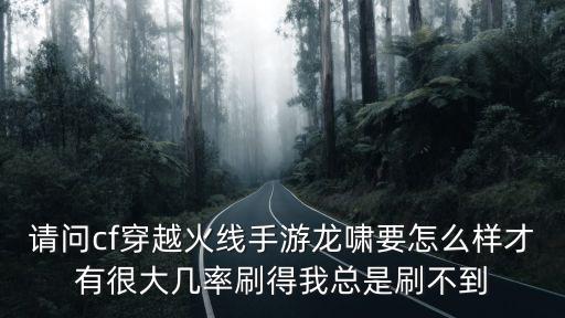 请问cf穿越火线手游龙啸要怎么样才有很大几率刷得我总是刷不到