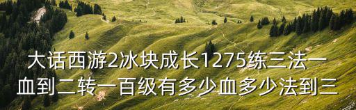 大话西游2冰块成长1275练三法一血到二转一百级有多少血多少法到三