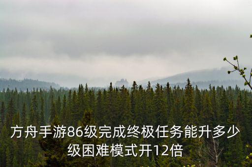 方舟手游后期怎么卡12倍经验，方舟手游86级完成终极任务能升多少级困难模式开12倍