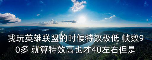 我玩英雄联盟的时候特效极低 帧数90多 就算特效高也才40左右但是