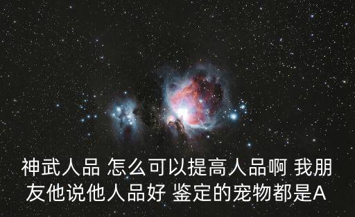 神武4手游怎么提升人品，神武人品 怎么可以提高人品啊 我朋友他说他人品好 鉴定的宠物都是A