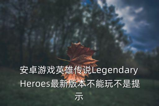 安卓游戏英雄传说Legendary Heroes最新版本不能玩不是提示