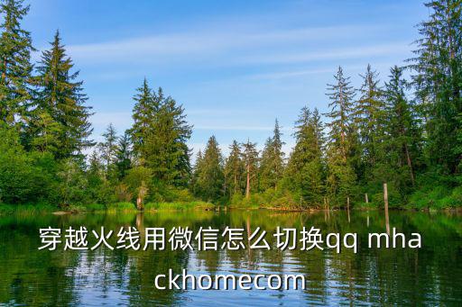 穿越火线用微信怎么切换qq mhackhomecom