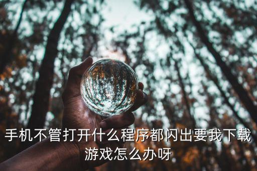 手机不管打开什么程序都闪出要我下载游戏怎么办呀