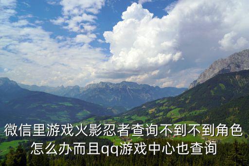 微信里游戏火影忍者查询不到不到角色怎么办而且qq游戏中心也查询