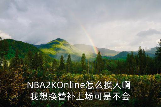 nba2k20手游超高人怎么调，NBA2KOnline怎么换人啊 我想换替补上场可是不会