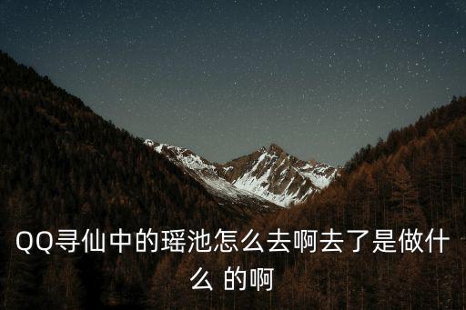 QQ寻仙中的瑶池怎么去啊去了是做什么 的啊