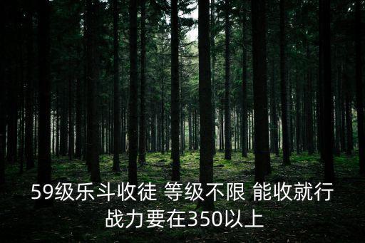 59级乐斗收徒 等级不限 能收就行 战力要在350以上