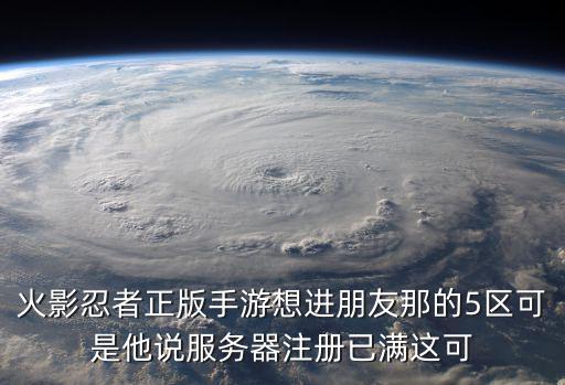 火影忍者正版手游想进朋友那的5区可是他说服务器注册已满这可