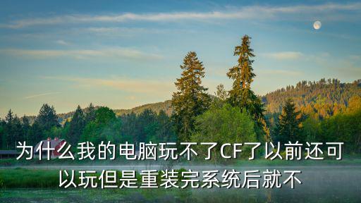 为什么我的电脑玩不了CF了以前还可以玩但是重装完系统后就不