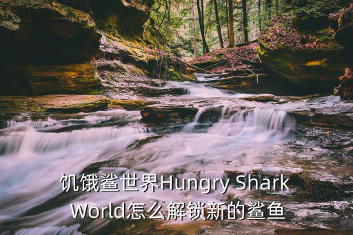 饥饿鲨世界Hungry Shark World怎么解锁新的鲨鱼