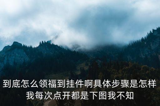 到底怎么领福到挂件啊具体步骤是怎样我每次点开都是下图我不知