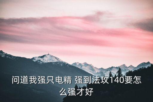 问道我强只电精 强到法攻140要怎么强才好