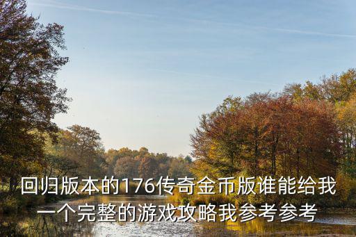 回归版本的176传奇金币版谁能给我一个完整的游戏攻略我参考参考