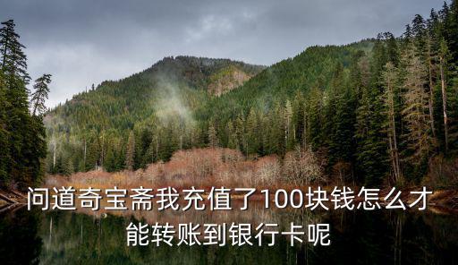 问道手游银行卡怎么转账，问道奇宝斋我充值了100块钱怎么才能转账到银行卡呢