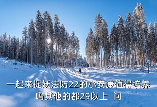 一起来捉妖法防22的小安康值得培养吗其他的都29以上  问