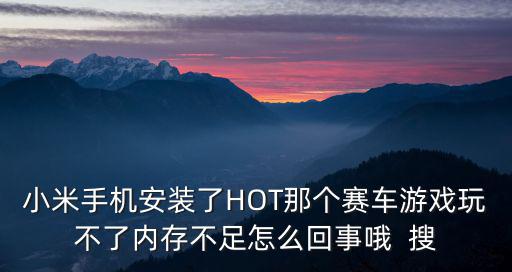 小米手机安装了HOT那个赛车游戏玩不了内存不足怎么回事哦  搜