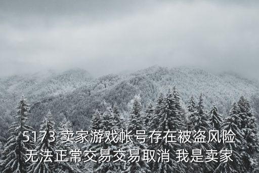 5173 卖家游戏帐号存在被盗风险无法正常交易交易取消 我是卖家