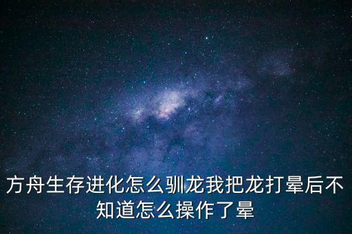 方舟生存进化怎么驯龙我把龙打晕后不知道怎么操作了晕