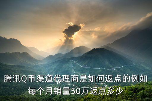 腾讯Q币渠道代理商是如何返点的例如每个月销量50万返点多少