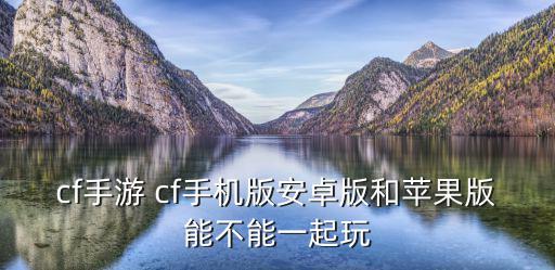 cf手游苹果怎么跟安卓一起玩，CF手游安卓和IOS可以一起玩吗