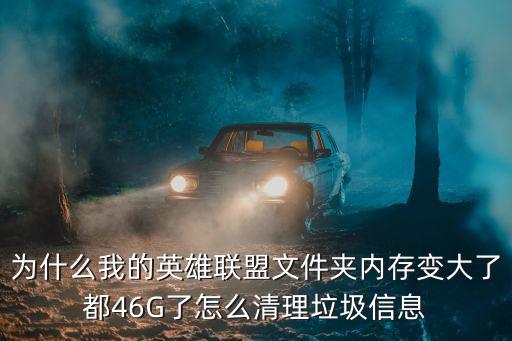 为什么我的英雄联盟文件夹内存变大了都46G了怎么清理垃圾信息