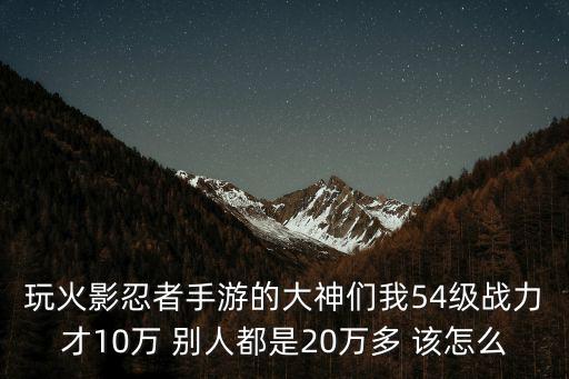 玩火影忍者手游的大神们我54级战力才10万 别人都是20万多 该怎么