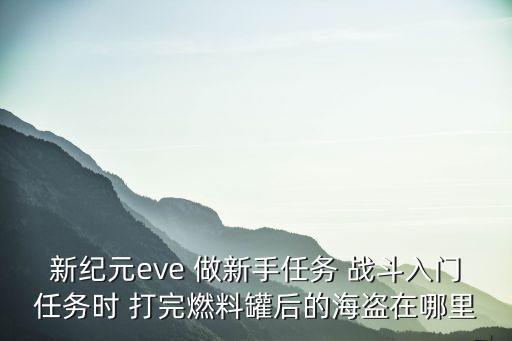 新纪元eve 做新手任务 战斗入门任务时 打完燃料罐后的海盗在哪里