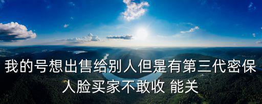 我的号想出售给别人但是有第三代密保人脸买家不敢收 能关