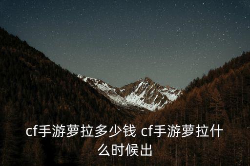 cf手游萝拉多少钱 cf手游萝拉什么时候出