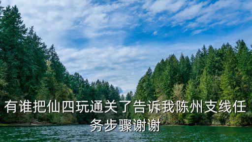 有谁把仙四玩通关了告诉我陈州支线任务步骤谢谢