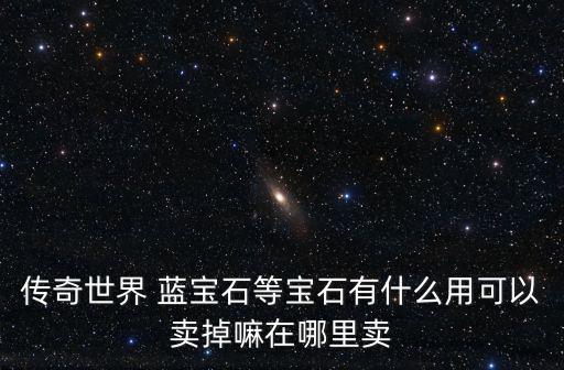 传奇世界 蓝宝石等宝石有什么用可以卖掉嘛在哪里卖