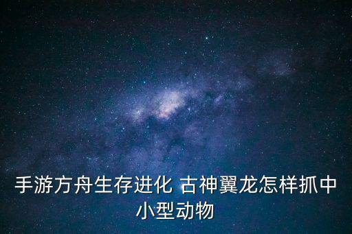 手游方舟生存进化 古神翼龙怎样抓中小型动物