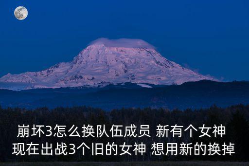 崩坏3怎么换队伍成员 新有个女神 现在出战3个旧的女神 想用新的换掉