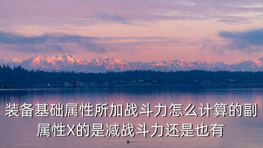 装备基础属性所加战斗力怎么计算的副属性X的是减战斗力还是也有