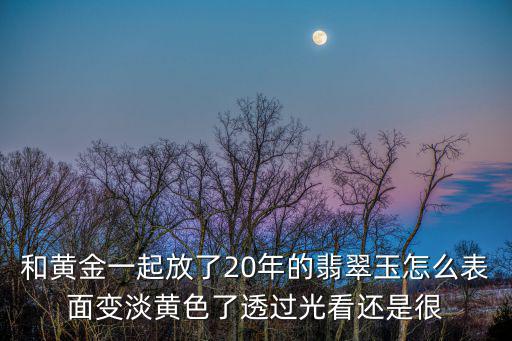 和黄金一起放了20年的翡翠玉怎么表面变淡黄色了透过光看还是很