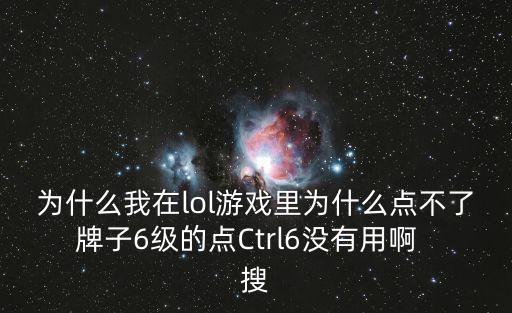 为什么我在lol游戏里为什么点不了牌子6级的点Ctrl6没有用啊  搜