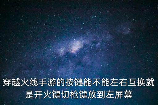 穿越火线手游的按键能不能左右互换就是开火键切枪键放到左屏幕