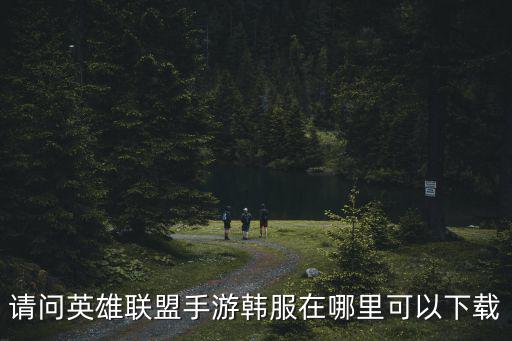 请问英雄联盟手游韩服在哪里可以下载